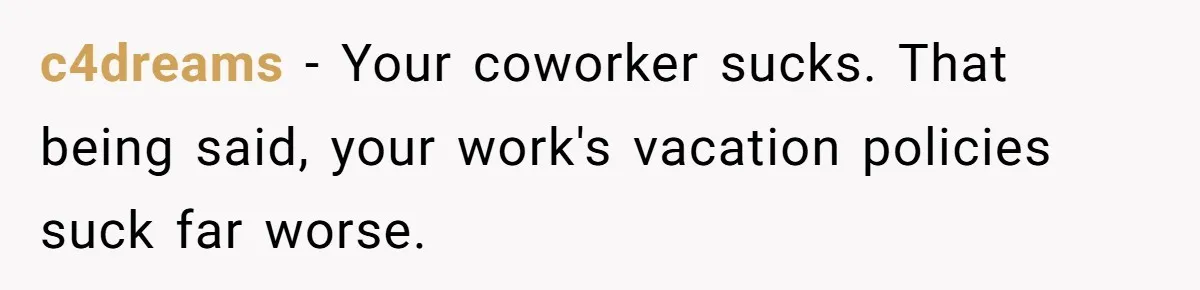 c4dreams − Your coworker sucks. That being said, your work's vacation policies suck far worse.