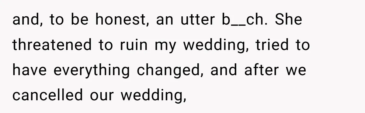 and, to be honest, an utter b__ch. She threatened to ruin my wedding, tried to have everything changed, and after we cancelled our wedding,