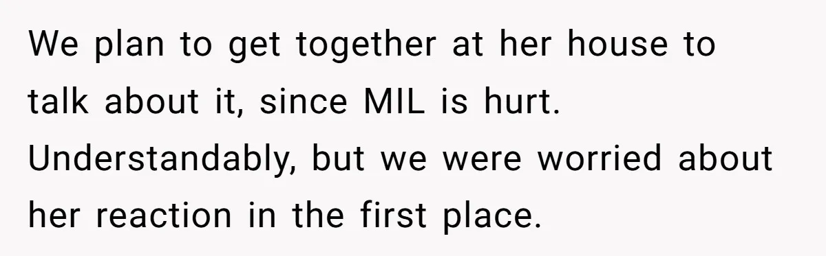 We plan to get together at her house to talk about it, since MIL is hurt. Understandably, but we were worried about her reaction in the first place.