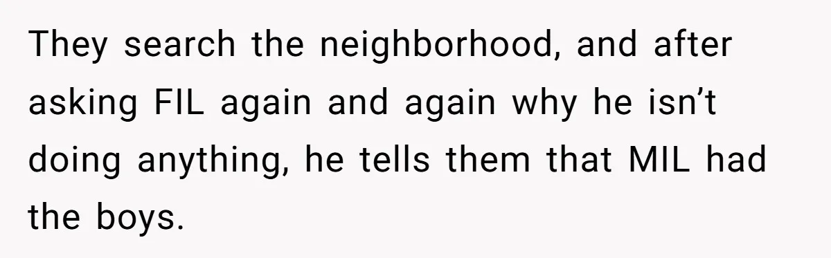 They search the neighborhood, and after asking FIL again and again why he isn’t doing anything, he tells them that MIL had the boys.