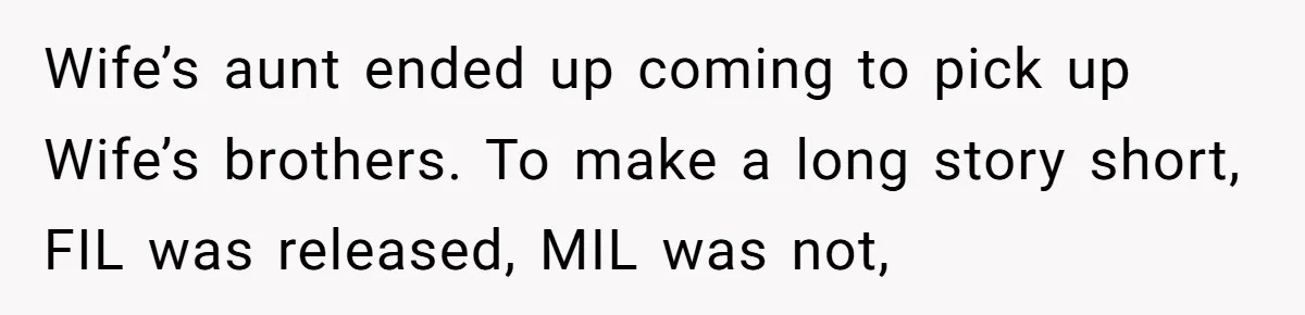 Wife’s aunt ended up coming to pick up Wife’s brothers. To make a long story short, FIL was released, MIL was not,