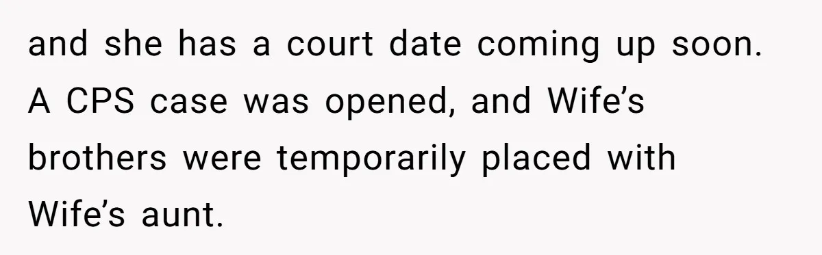 and she has a court date coming up soon. A CPS case was opened, and Wife’s brothers were temporarily placed with Wife’s aunt.