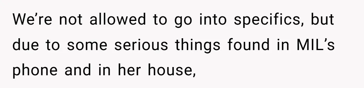 We’re not allowed to go into specifics, but due to some serious things found in MIL’s phone and in her house,