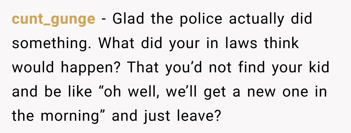cunt_gunge − Glad the police actually did something. What did your in laws think would happen? That you’d not find your kid and be like “oh well, we’ll get a...