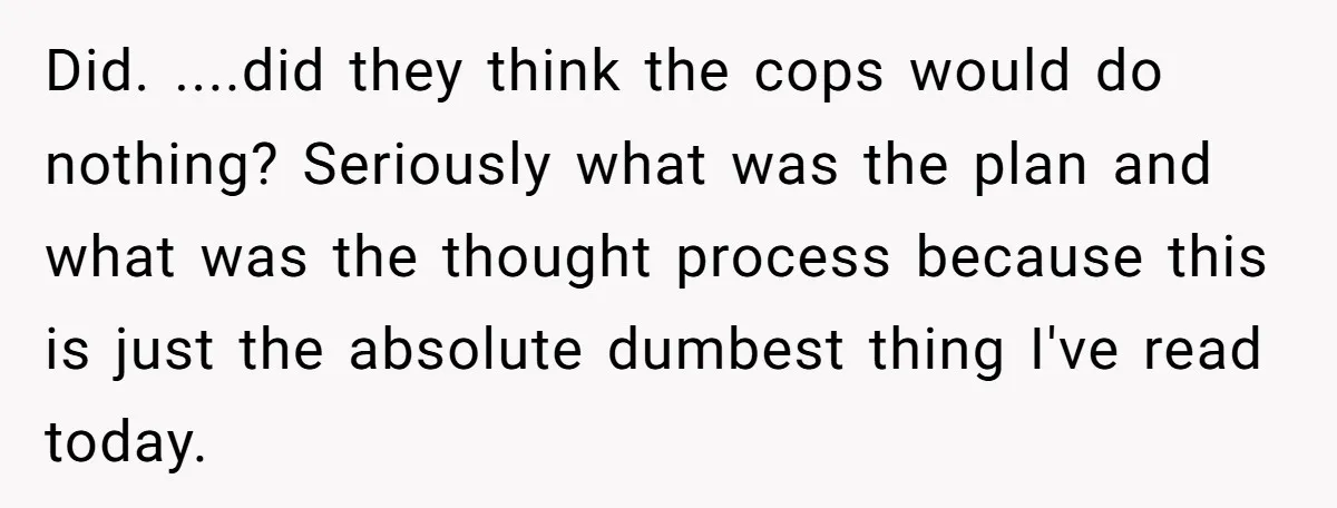 Did. ....did they think the cops would do nothing? Seriously what was the plan and what was the thought process because this is just the absolute dumbest thing I've read...
