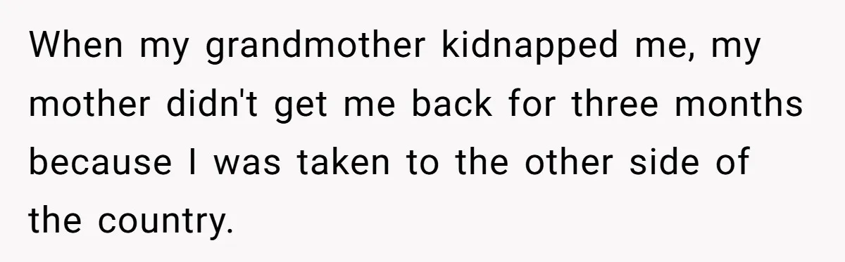 When my grandmother kidnapped me, my mother didn't get me back for three months because I was taken to the other side of the country.