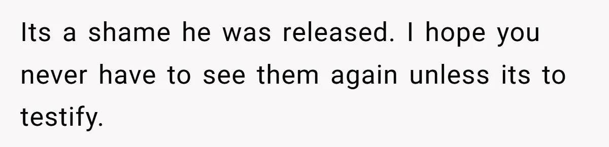 Its a shame he was released. I hope you never have to see them again unless its to testify.