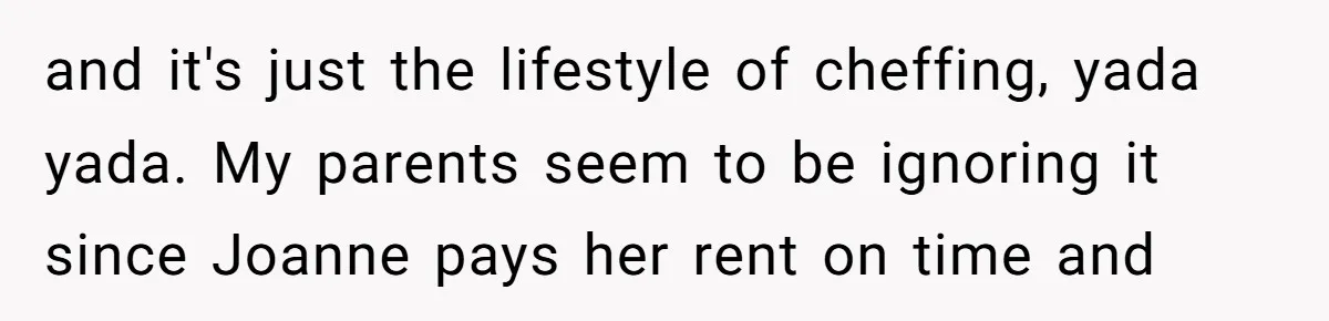 and it's just the lifestyle of cheffing, yada yada. My parents seem to be ignoring it since Joanne pays her rent on time and