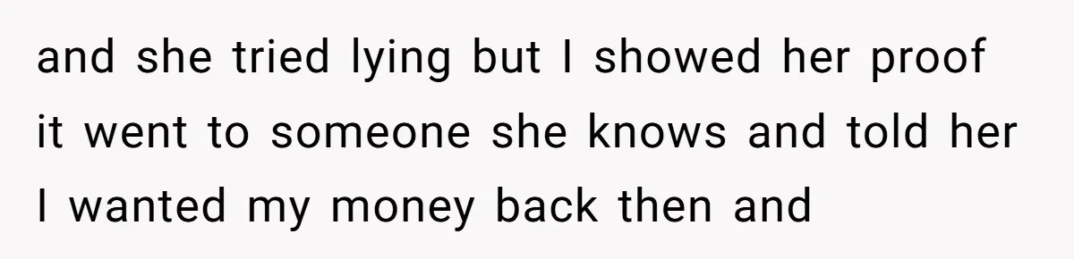 and she tried lying but I showed her proof it went to someone she knows and told her I wanted my money back then and