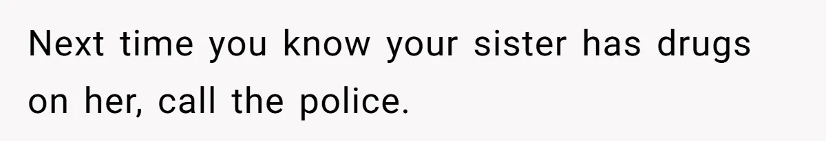 Next time you know your sister has drugs on her, call the police.