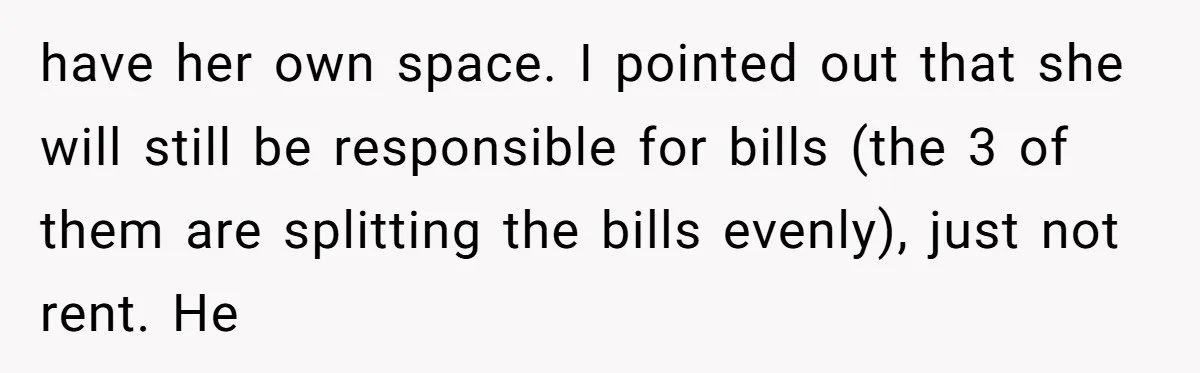 have her own space. I pointed out that she will still be responsible for bills (the 3 of them are splitting the bills evenly), just not rent. He