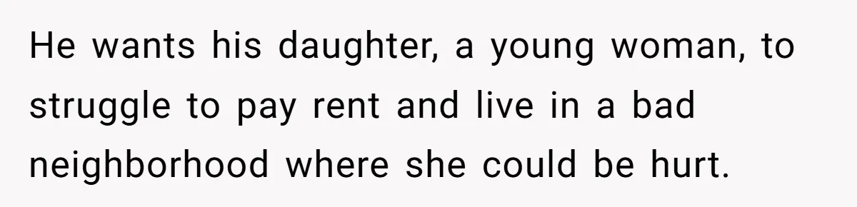 He wants his daughter, a young woman, to struggle to pay rent and live in a bad neighborhood where she could be hurt.