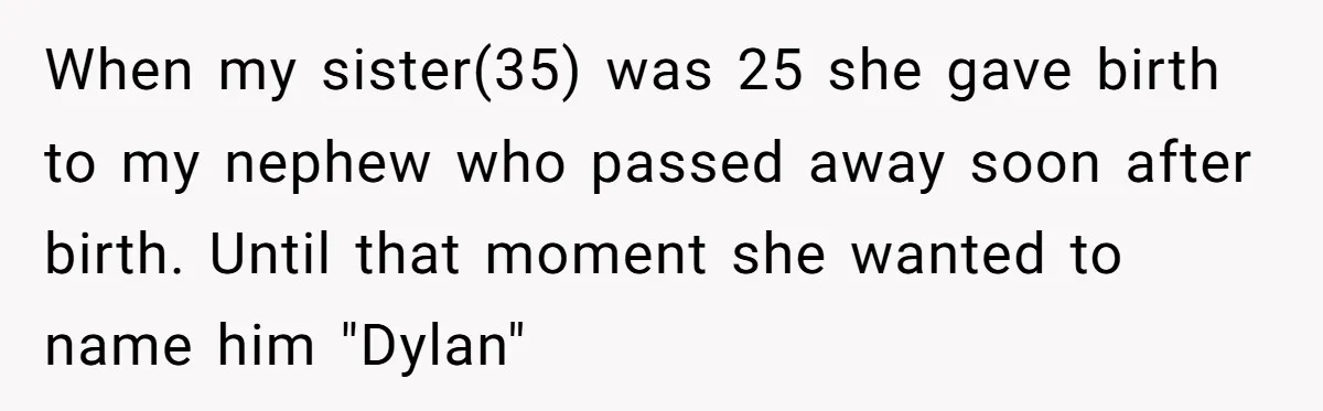 When my sister(35) was 25 she gave birth to my nephew who passed away soon after birth. Until that moment she wanted to name him "Dylan"