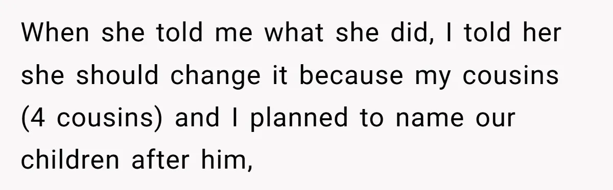 When she told me what she did, I told her she should change it because my cousins (4 cousins) and I planned to name our children after him,