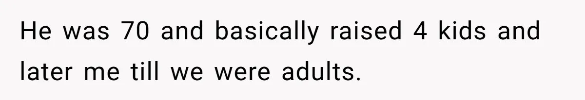 He was 70 and basically raised 4 kids and later me till we were adults.