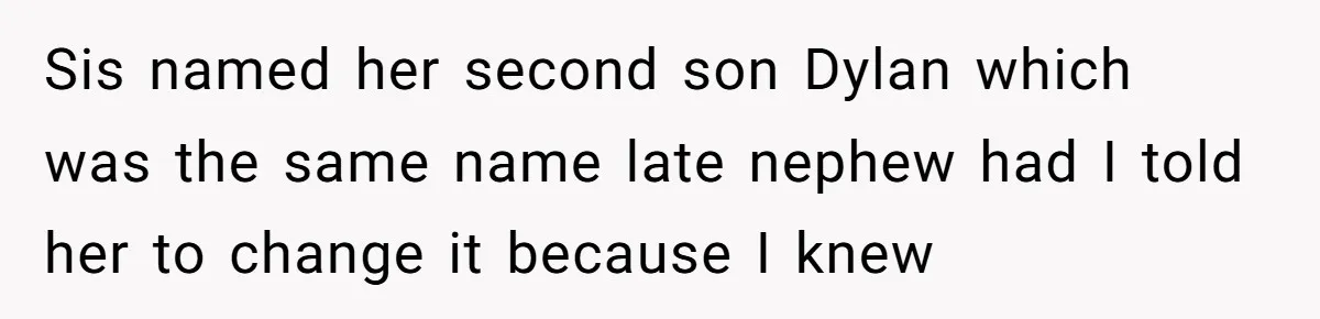 Sis named her second son Dylan which was the same name late nephew had I told her to change it because I knew