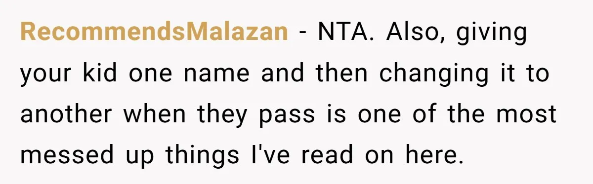 RecommendsMalazan - NTA. Also, giving your kid one name and then changing it to another when they pass is one of the most messed up things I've read on here.