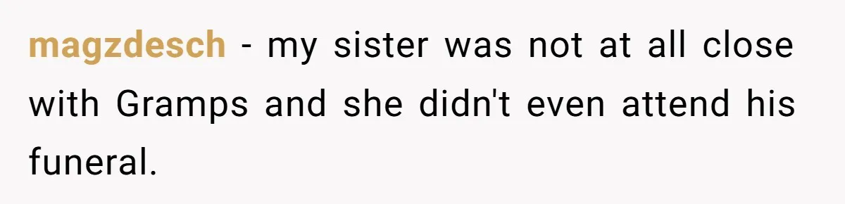 magzdesch - my sister was not at all close with Gramps and she didn't even attend his funeral.