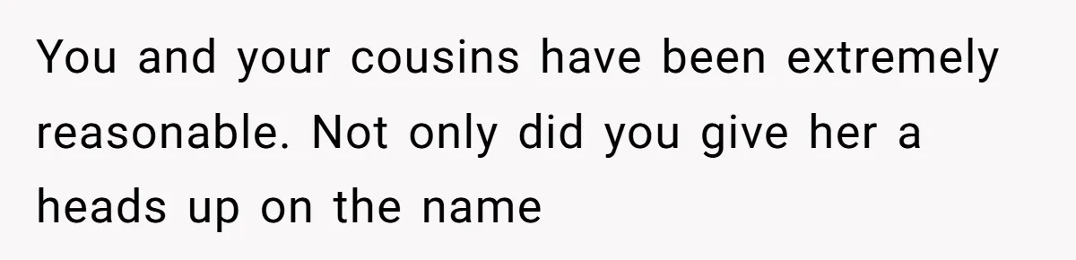 You and your cousins have been extremely reasonable. Not only did you give her a heads up on the name