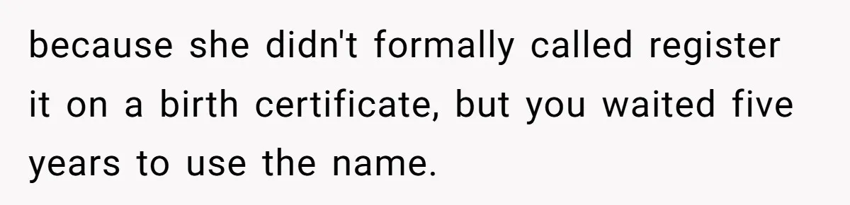 because she didn't formally called register it on a birth certificate, but you waited five years to use the name.