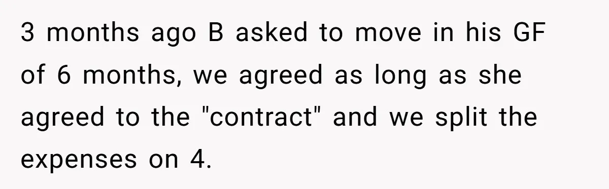 3 months ago B asked to move in his GF of 6 months, we agreed as long as she agreed to the "contract" and we split the expenses on 4.