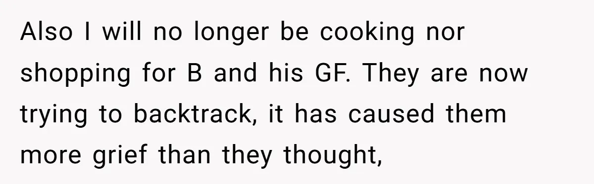 Also I will no longer be cooking nor shopping for B and his GF. They are now trying to backtrack, it has caused them more grief than they thought,