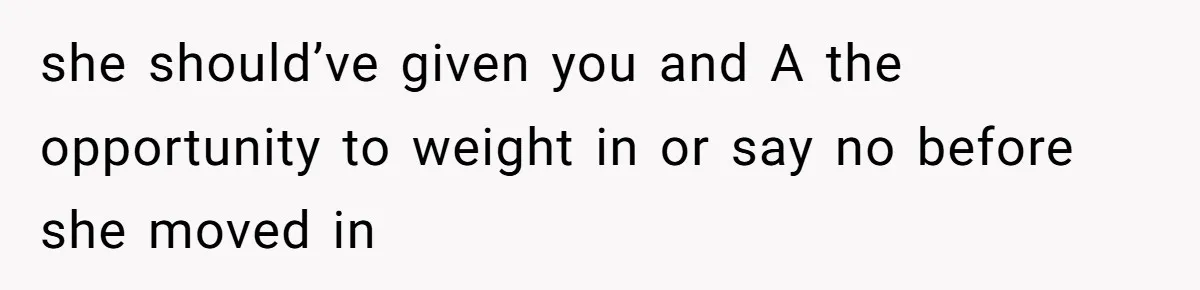 she should’ve given you and A the opportunity to weight in or say no before she moved in