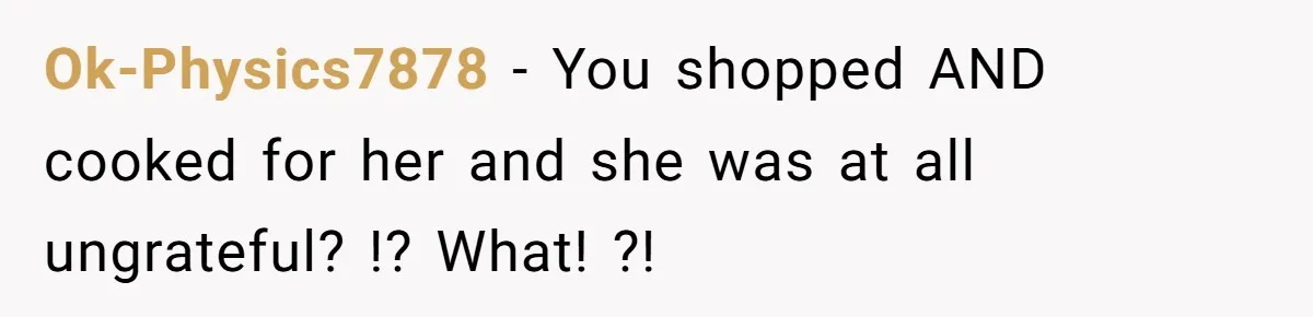 Ok-Physics7878 − You shopped AND cooked for her and she was at all ungrateful? !? What! ?!