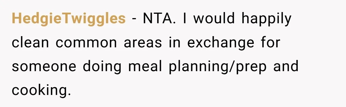 HedgieTwiggles − NTA. I would happily clean common areas in exchange for someone doing meal planning/prep and cooking.