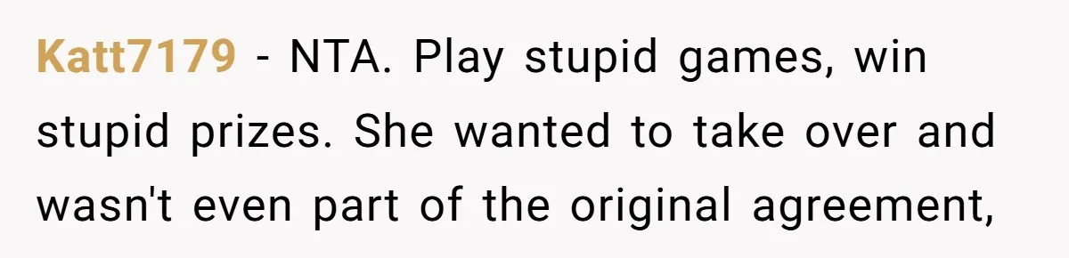 Katt7179 − NTA. Play stupid games, win stupid prizes. She wanted to take over and wasn't even part of the original agreement,