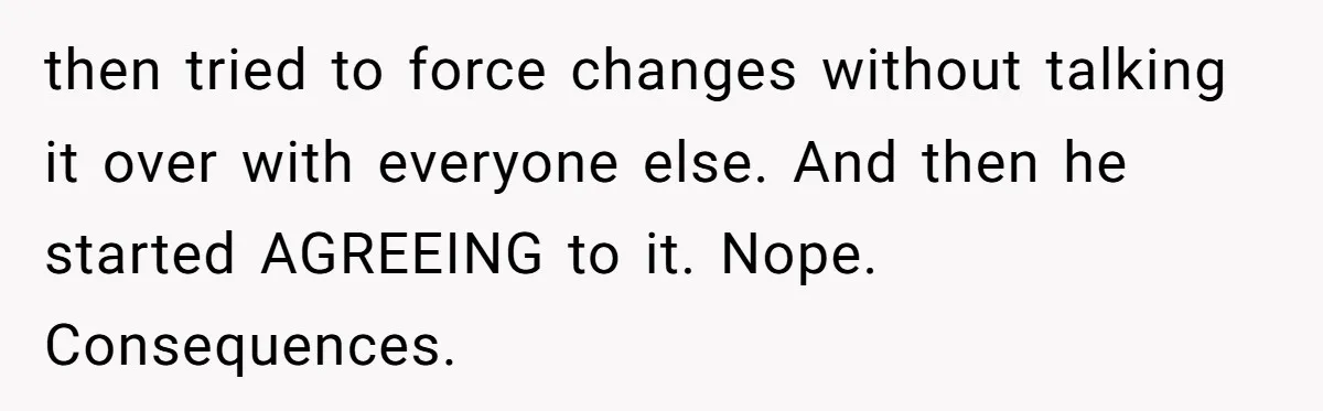 then tried to force changes without talking it over with everyone else. And then he started AGREEING to it. Nope. Consequences.