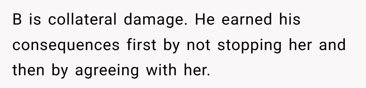 B is collateral damage. He earned his consequences first by not stopping her and then by agreeing with her.