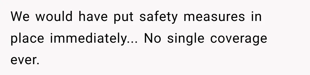 We would have put safety measures in place immediately... No single coverage ever.