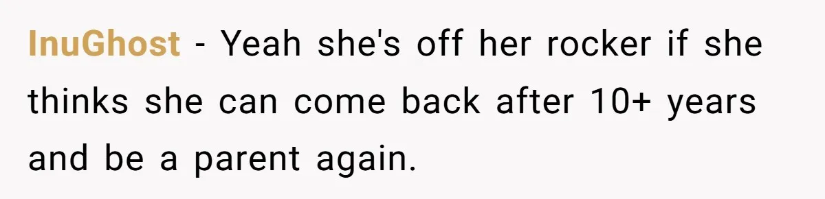 InuGhost − Yeah she's off her rocker if she thinks she can come back after 10+ years and be a parent again.