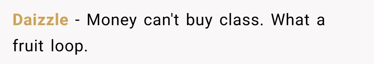 Daizzle − Money can't buy class. What a fruit loop.