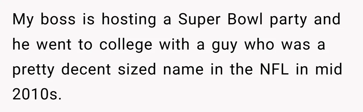 Uncle Risks Being the “Villain” for Love After Meeting a Girl at a Chicken Wing Place My boss is hosting a Super Bowl party and he went to college with a guy who was a pretty decent sized name in the NFL in mid 2010s.