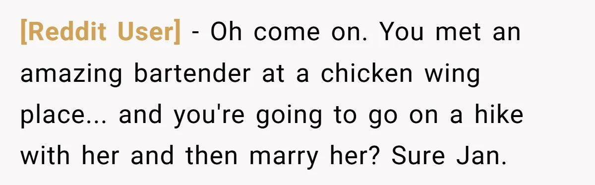 [Reddit User] − Oh come on. You met an amazing bartender at a chicken wing place... and you're going to go on a hike with her and then marry her?...