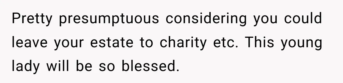 Pretty presumptuous considering you could leave your estate to charity etc. This young lady will be so blessed.