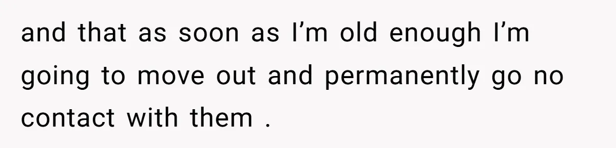 and that as soon as I’m old enough I’m going to move out and permanently go no contact with them .