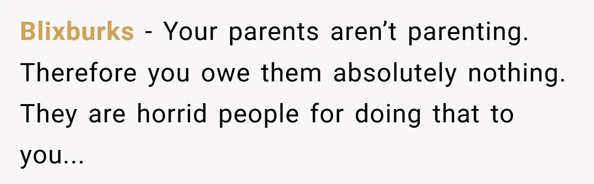 Blixburks − Your parents aren’t parenting. Therefore you owe them absolutely nothing. They are horrid people for doing that to you...