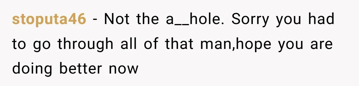 stoputa46 − Not the a__hole. Sorry you had to go through all of that man,hope you are doing better now