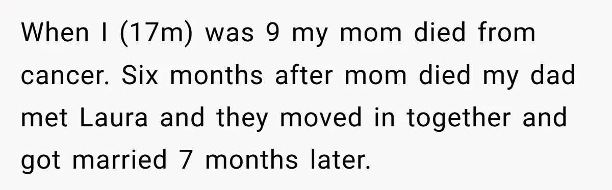A Teenager Refuses to Apologize for Making His Father Miss a Brother’s Birth When I (17m) was 9 my mom died from cancer. Six months after mom died my dad met Laura and they moved in together and got married 7 months later.