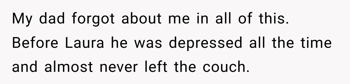 A Teenager Refuses to Apologize for Making His Father Miss a Brother’s Birth My dad forgot about me in all of this. Before Laura he was depressed all the time and almost never left the couch.