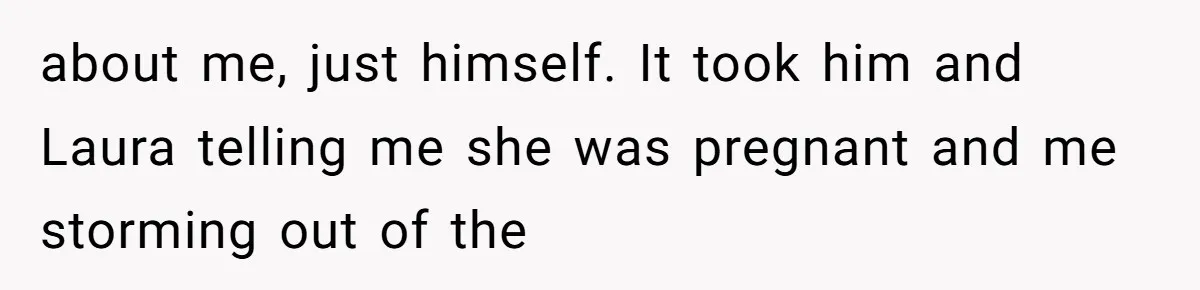A Teenager Refuses to Apologize for Making His Father Miss a Brother’s Birth about me, just himself. It took him and Laura telling me she was pregnant and me storming out of the
