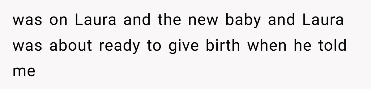 A Teenager Refuses to Apologize for Making His Father Miss a Brother’s Birth was on Laura and the new baby and Laura was about ready to give birth when he told me