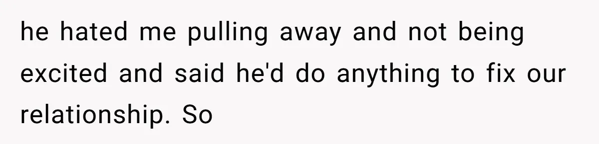 A Teenager Refuses to Apologize for Making His Father Miss a Brother’s Birth he hated me pulling away and not being excited and said he'd do anything to fix our relationship. So