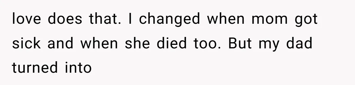A Teenager Refuses to Apologize for Making His Father Miss a Brother’s Birth love does that. I changed when mom got sick and when she died too. But my dad turned into