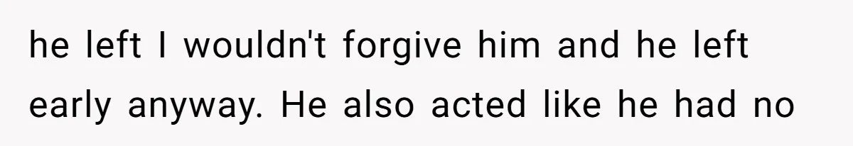 A Teenager Refuses to Apologize for Making His Father Miss a Brother’s Birth he left I wouldn't forgive him and he left early anyway. He also acted like he had no