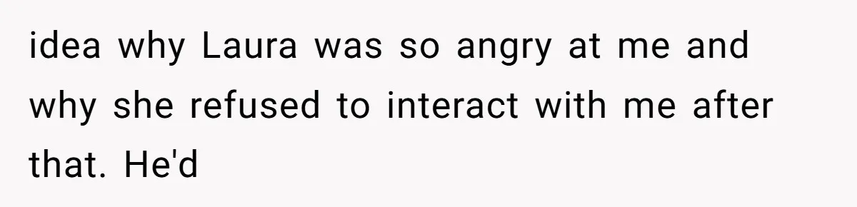 A Teenager Refuses to Apologize for Making His Father Miss a Brother’s Birth idea why Laura was so angry at me and why she refused to interact with me after that. He'd