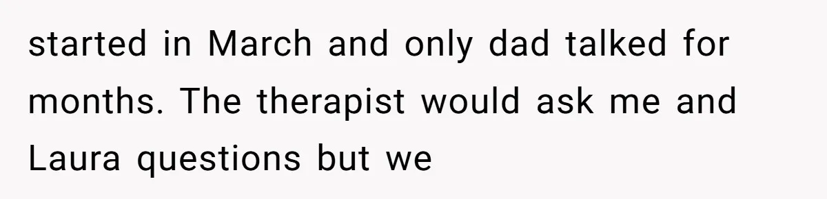 A Teenager Refuses to Apologize for Making His Father Miss a Brother’s Birth started in March and only dad talked for months. The therapist would ask me and Laura questions but we